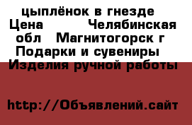 цыплёнок в гнезде › Цена ­ 450 - Челябинская обл., Магнитогорск г. Подарки и сувениры » Изделия ручной работы   